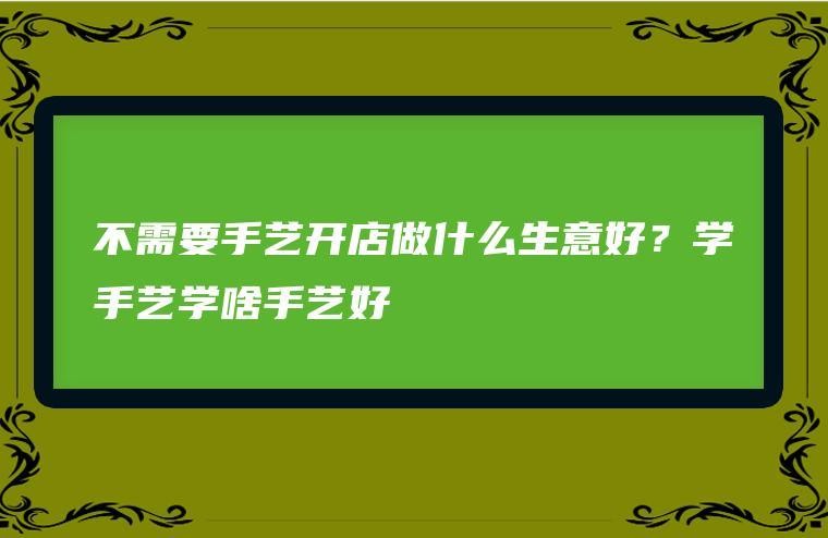 35岁建议学什么手艺 35岁建议学什么手艺好