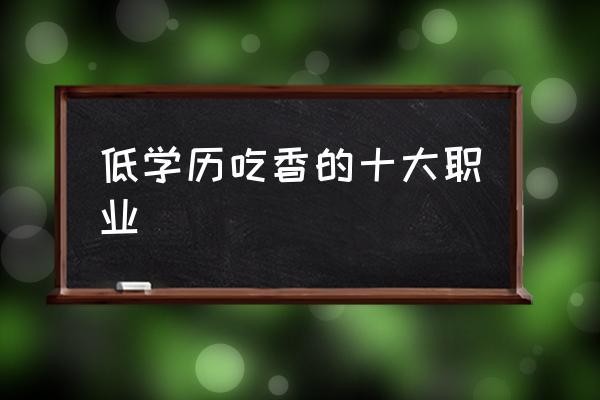 低学历吃香的十大职业男生 十大低学历适合男生长久的职业