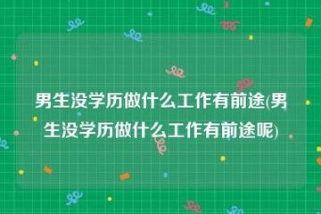 低学历男人适合的工作 低学历男生做什么工作有发展前景