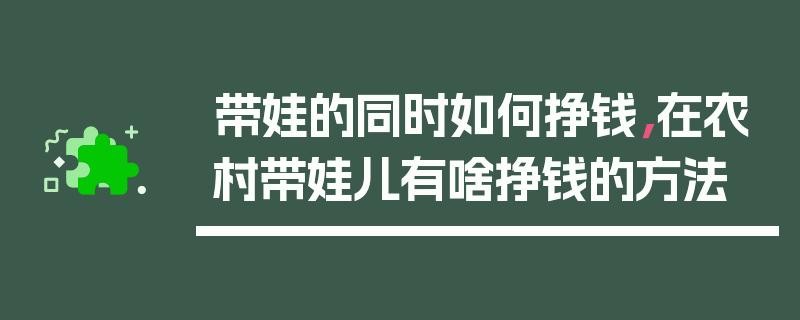 又能带娃又能挣钱的工作 又能带娃又能挣钱的工作说说