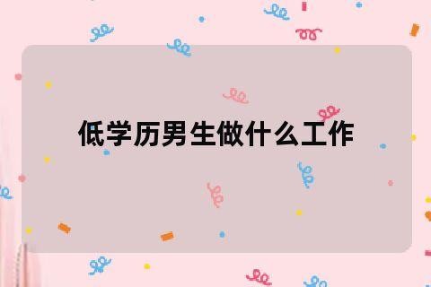 没有学历找什么工作比较好男生 没学历的男生适合做什么